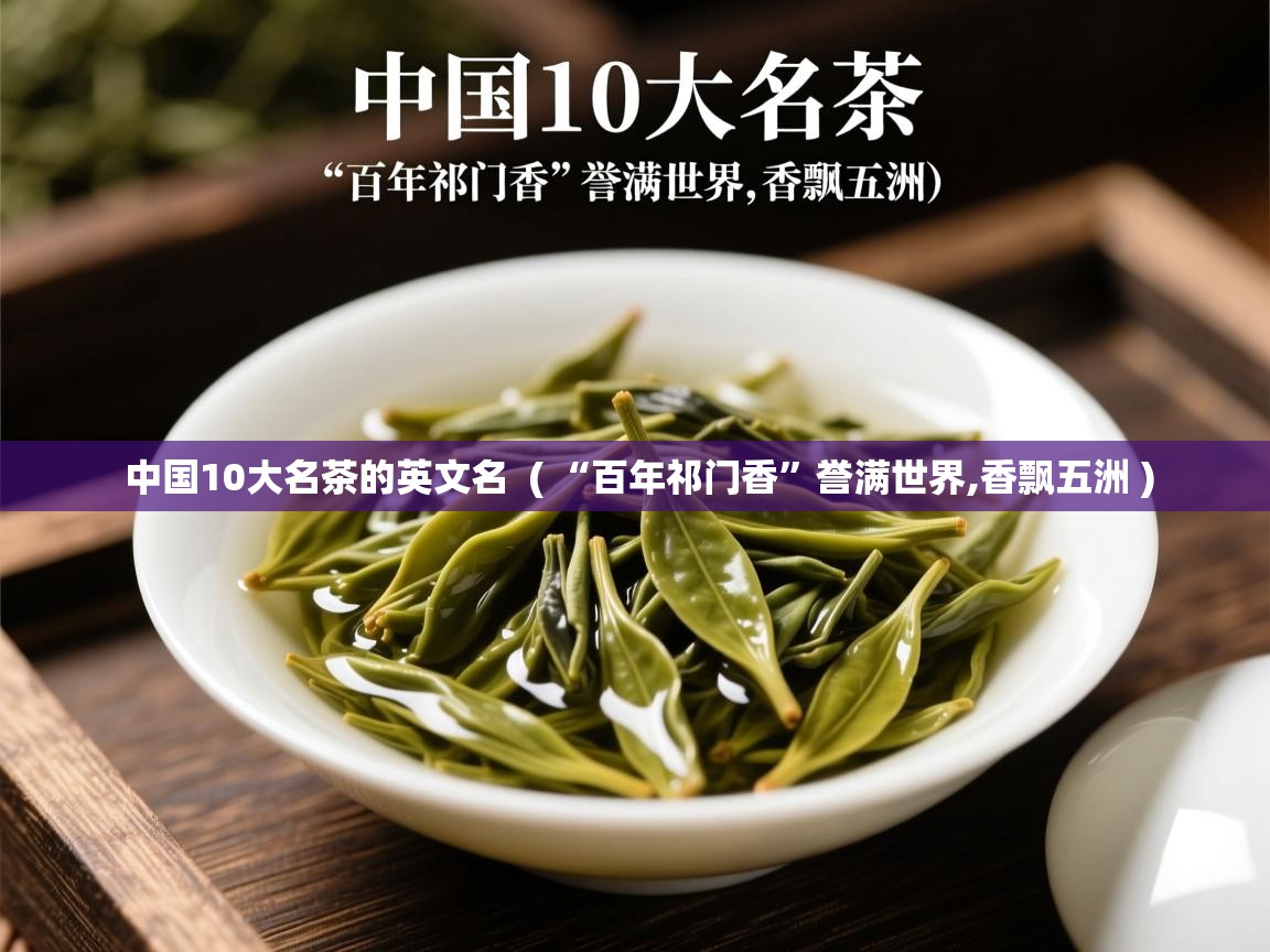 中国10大名茶的英文名  ( “百年祁门香”誉满世界,香飘五洲 )