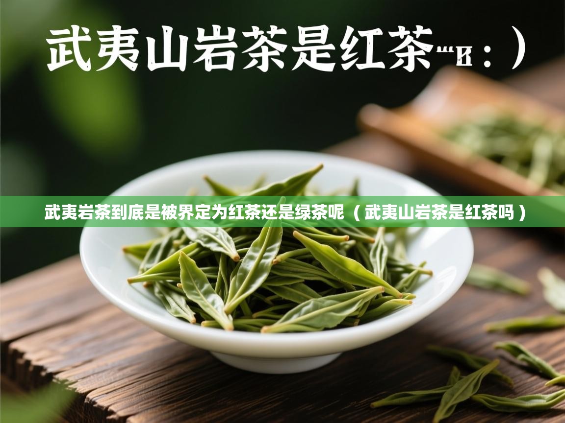 武夷岩茶到底是被界定为红茶还是绿茶呢 ( 武夷山岩茶是红茶吗 ) 武夷岩茶到底是被界定为红茶还是绿茶呢 ( 武夷山岩茶是红茶吗 )