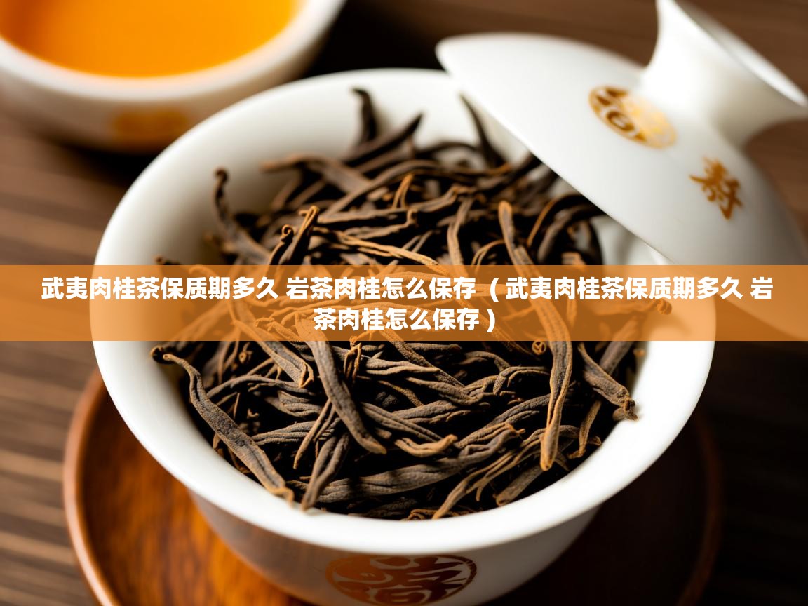  武夷肉桂茶保质期多久 岩茶肉桂怎么保存  ( 武夷肉桂茶保质期多久 岩茶肉桂怎么保存 )