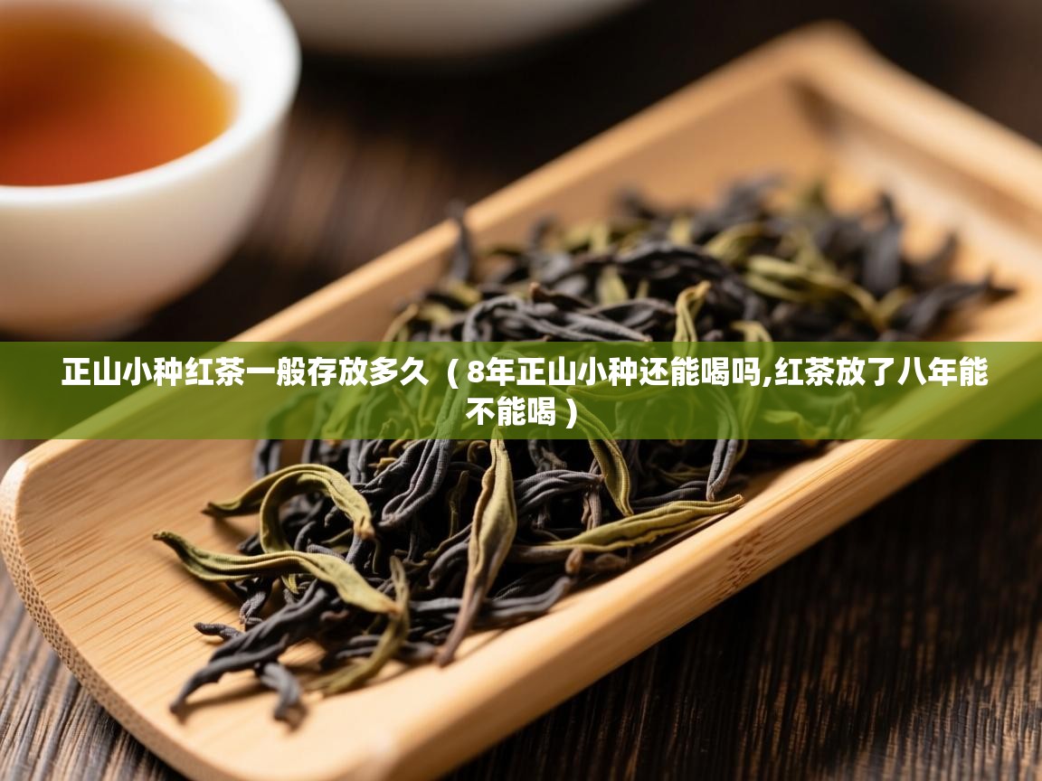  正山小种红茶一般存放多久  ( 8年正山小种还能喝吗,红茶放了八年能不能喝 )