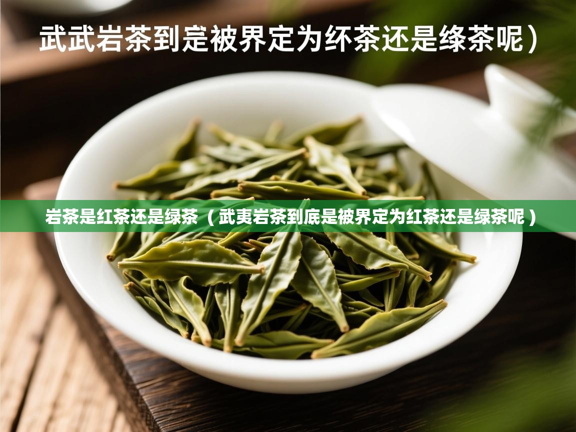  岩茶是红茶还是绿茶  ( 武夷岩茶到底是被界定为红茶还是绿茶呢 )