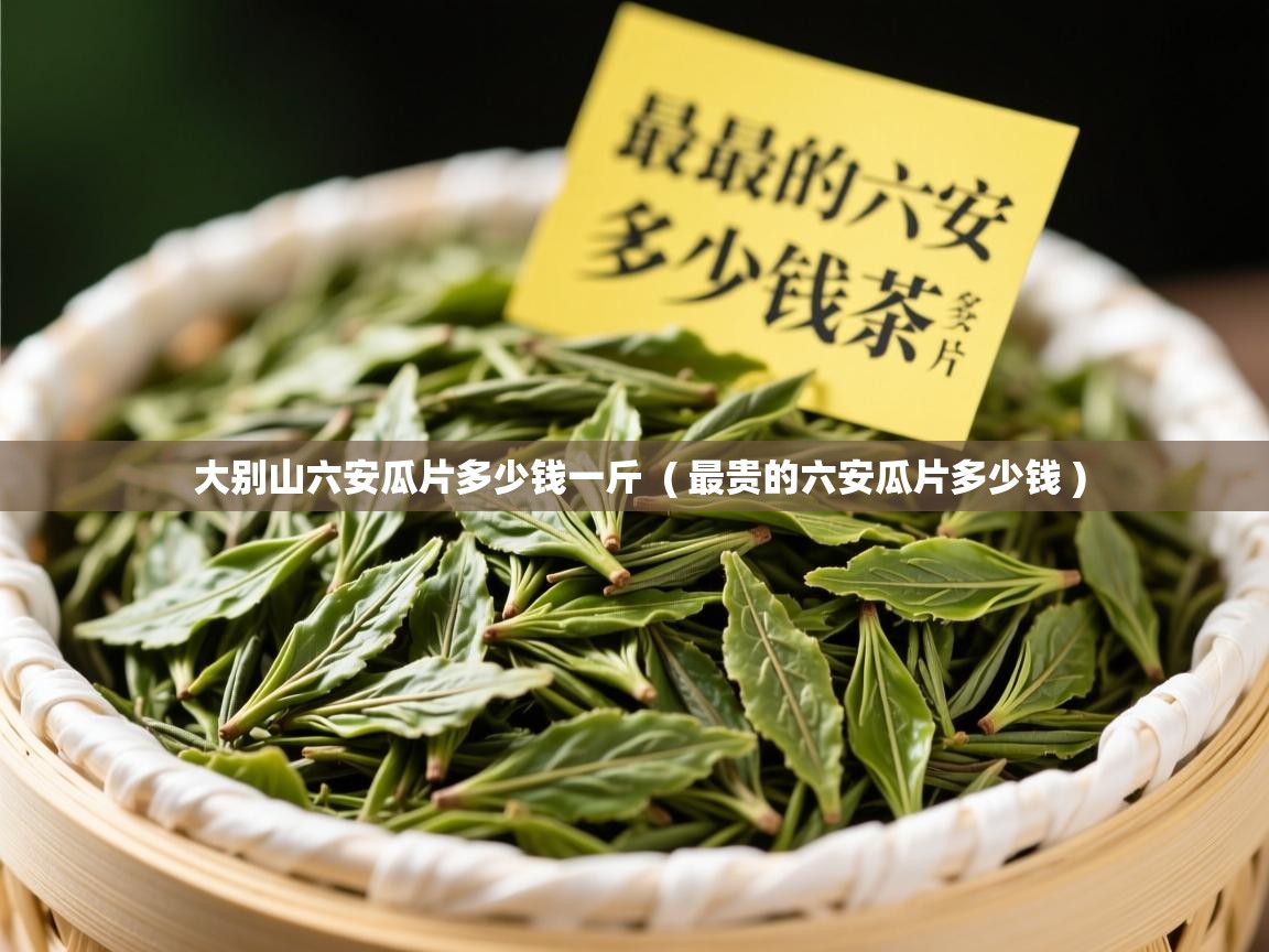  大别山六安瓜片多少钱一斤  ( 最贵的六安瓜片多少钱 )