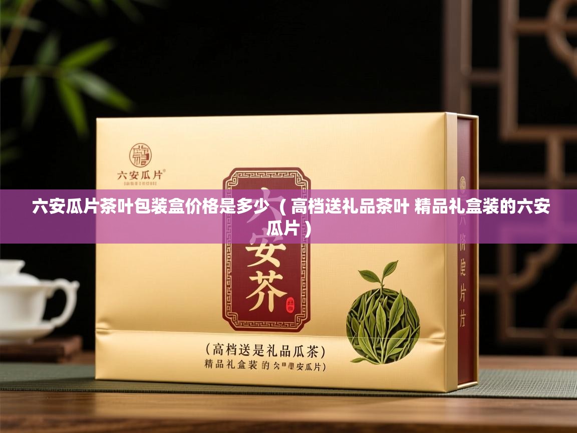 六安瓜片茶叶包装盒价格是多少 ( 高档送礼品茶叶 精品礼盒装的六安瓜片 ) 六安瓜片茶叶包装盒价格是多少 ( 高档送礼品茶叶 精品礼盒装的六安瓜片 )