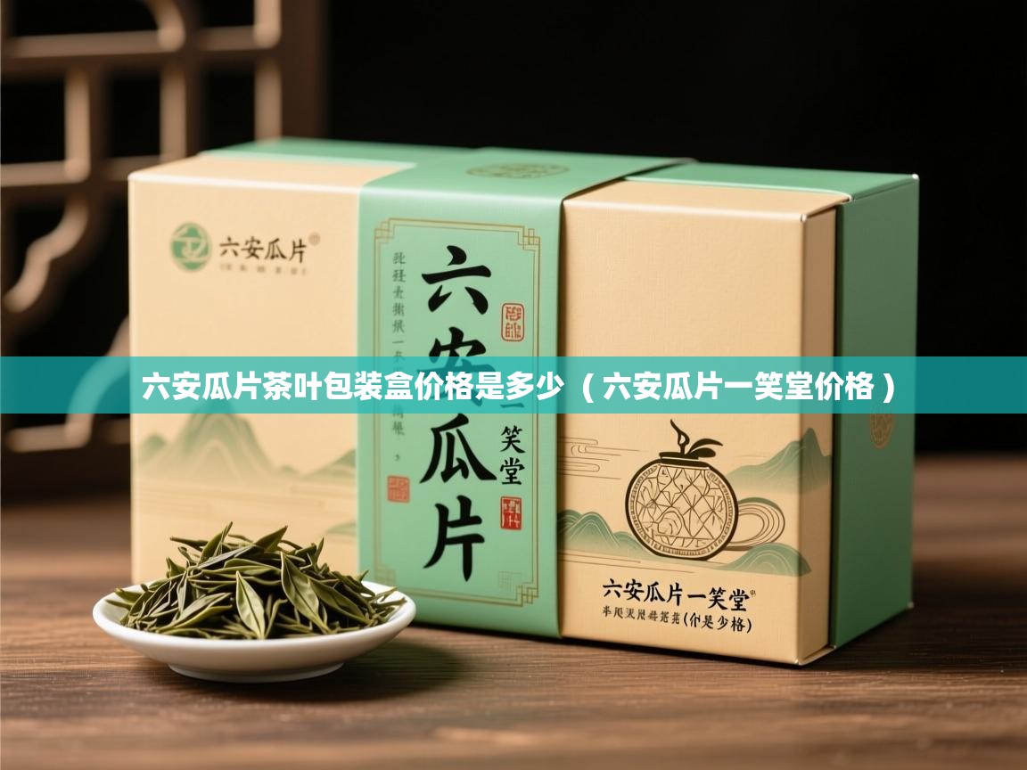 六安瓜片茶叶包装盒价格是多少 ( 六安瓜片一笑堂价格 ) 六安瓜片茶叶包装盒价格是多少 ( 六安瓜片一笑堂价格 )