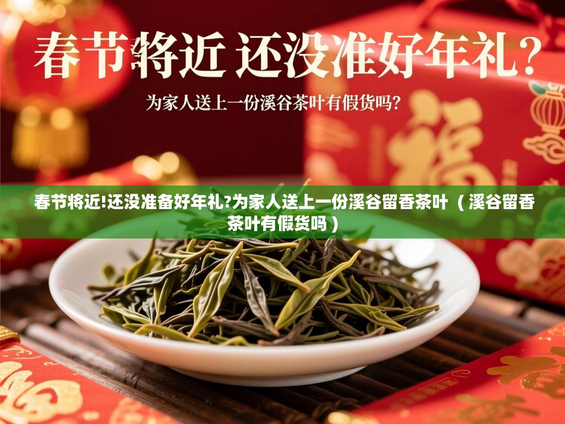  春节将近!还没准备好年礼?为家人送上一份溪谷留香茶叶  ( 溪谷留香茶叶有假货吗 )