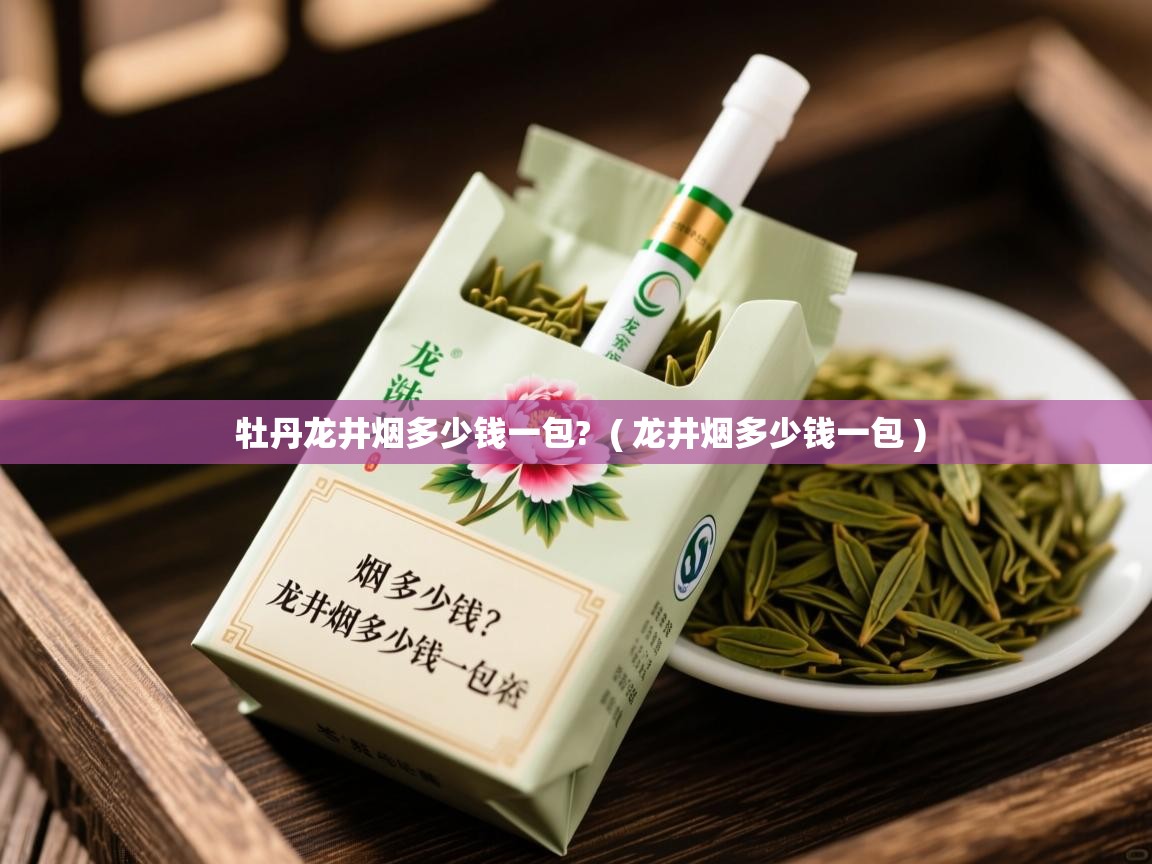 牡丹龙井烟多少钱一包? ( 龙井烟多少钱一包 ) 牡丹龙井烟多少钱一包? ( 龙井烟多少钱一包 )