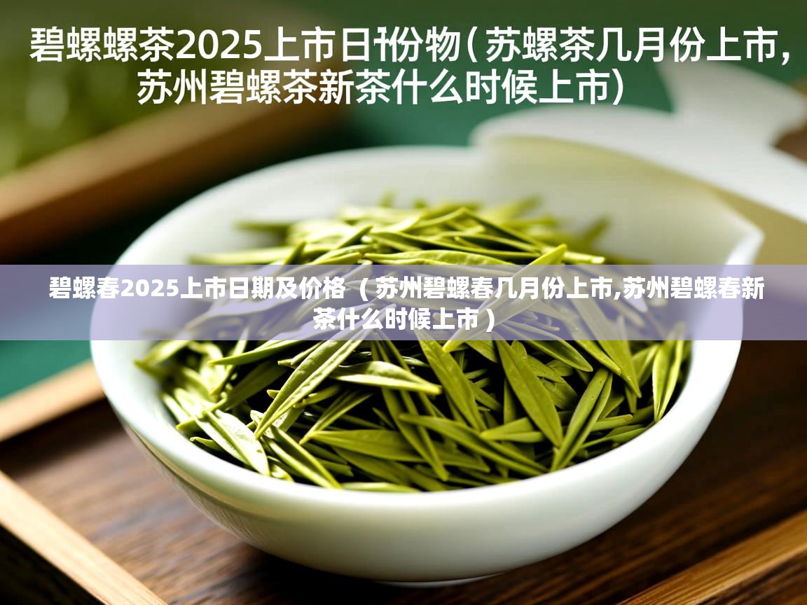 碧螺春2025上市日期及价格 ( 苏州碧螺春几月份上市,苏州碧螺春新茶什么时候上市 ) 碧螺春2025上市日期及价格 ( 苏州碧螺春几月份上市,苏州碧螺春新茶什么时候上市 )
