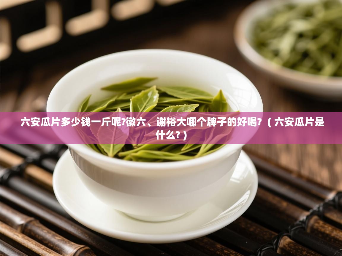 六安瓜片多少钱一斤呢?徽六、谢裕大哪个牌子的好喝? ( 六安瓜片是什么? ) 六安瓜片多少钱一斤呢?徽六、谢裕大哪个牌子的好喝? ( 六安瓜片是什么? )