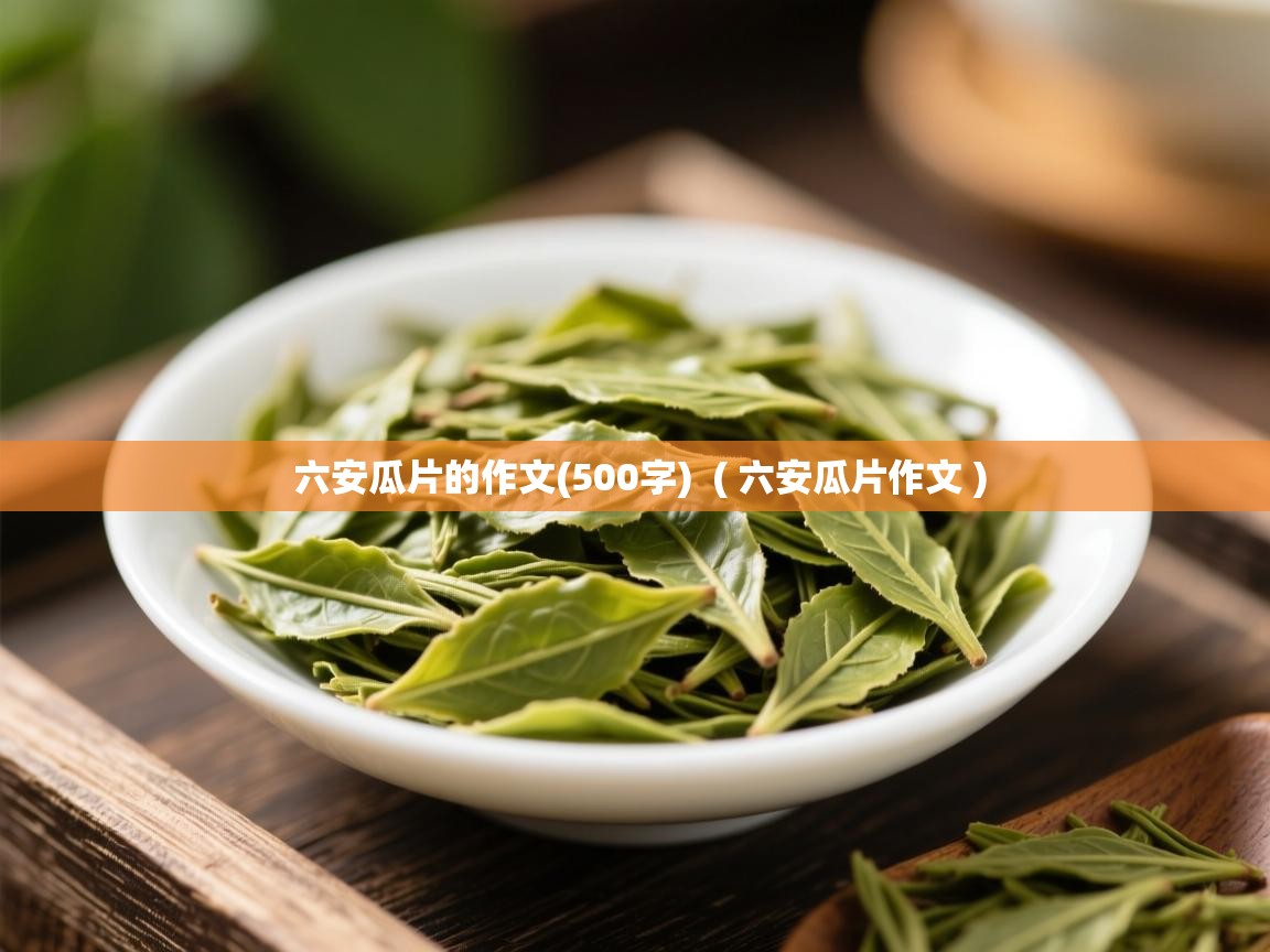 六安瓜片的作文(500字) ( 六安瓜片作文 ) 六安瓜片的作文(500字) ( 六安瓜片作文 )