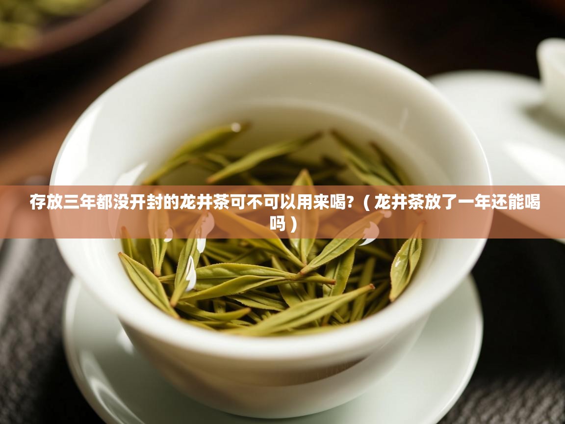 存放三年都没开封的龙井茶可不可以用来喝? ( 龙井茶放了一年还能喝吗 ) 存放三年都没开封的龙井茶可不可以用来喝? ( 龙井茶放了一年还能喝吗 )