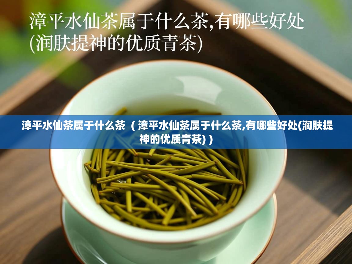 漳平水仙茶属于什么茶 ( 漳平水仙茶属于什么茶,有哪些好处(润肤提神的优质青茶) ) 漳平水仙茶属于什么茶 ( 漳平水仙茶属于什么茶,有哪些好处(润肤提神的优质青茶) )
