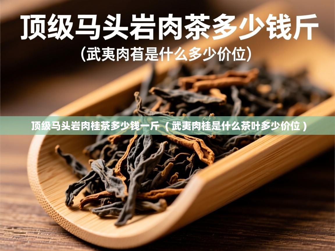  顶级马头岩肉桂茶多少钱一斤  ( 武夷肉桂是什么茶叶多少价位 )