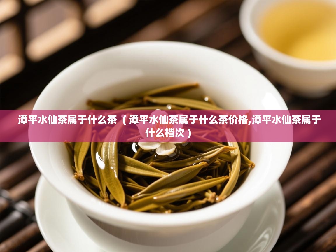 漳平水仙茶属于什么茶 ( 漳平水仙茶属于什么茶价格,漳平水仙茶属于什么档次 ) 漳平水仙茶属于什么茶 ( 漳平水仙茶属于什么茶价格,漳平水仙茶属于什么档次 )
