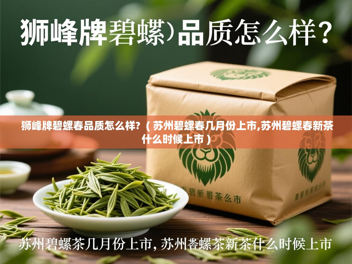 狮峰牌碧螺春品质怎么样? ( 苏州碧螺春几月份上市,苏州碧螺春新茶什么时候上市 ) 狮峰牌碧螺春品质怎么样? ( 苏州碧螺春几月份上市,苏州碧螺春新茶什么时候上市 )