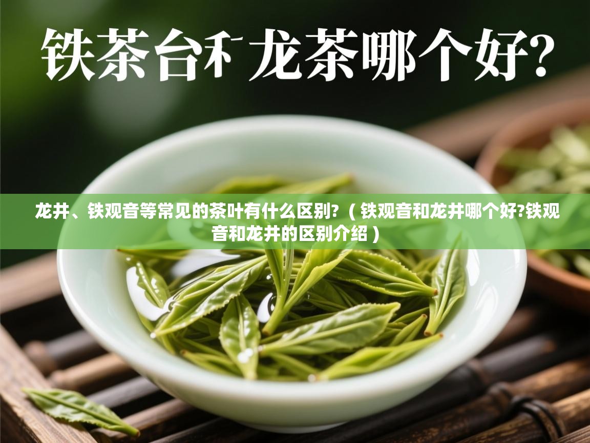  龙井、铁观音等常见的茶叶有什么区别?  ( 铁观音和龙井哪个好?铁观音和龙井的区别介绍 )
