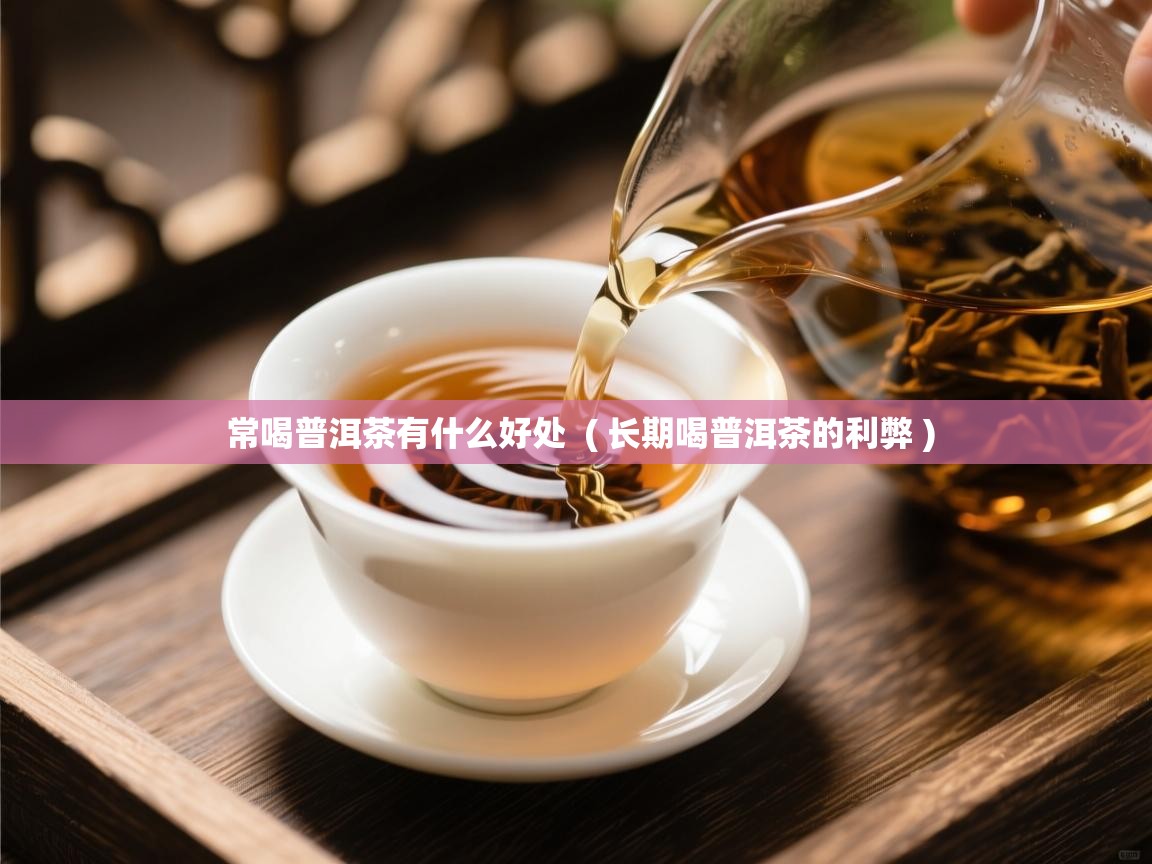 常喝普洱茶有什么好处 ( 长期喝普洱茶的利弊 ) 常喝普洱茶有什么好处 ( 长期喝普洱茶的利弊 )
