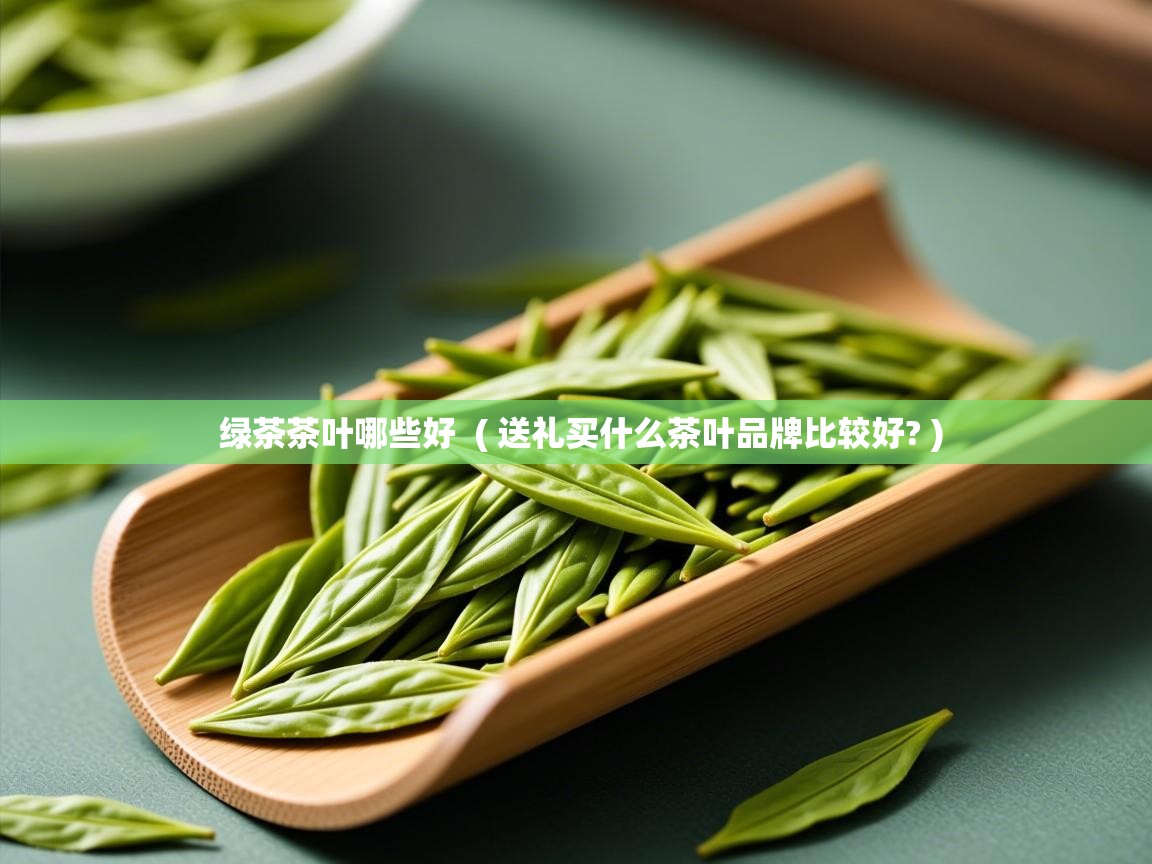  绿茶茶叶哪些好  ( 送礼买什么茶叶品牌比较好? )