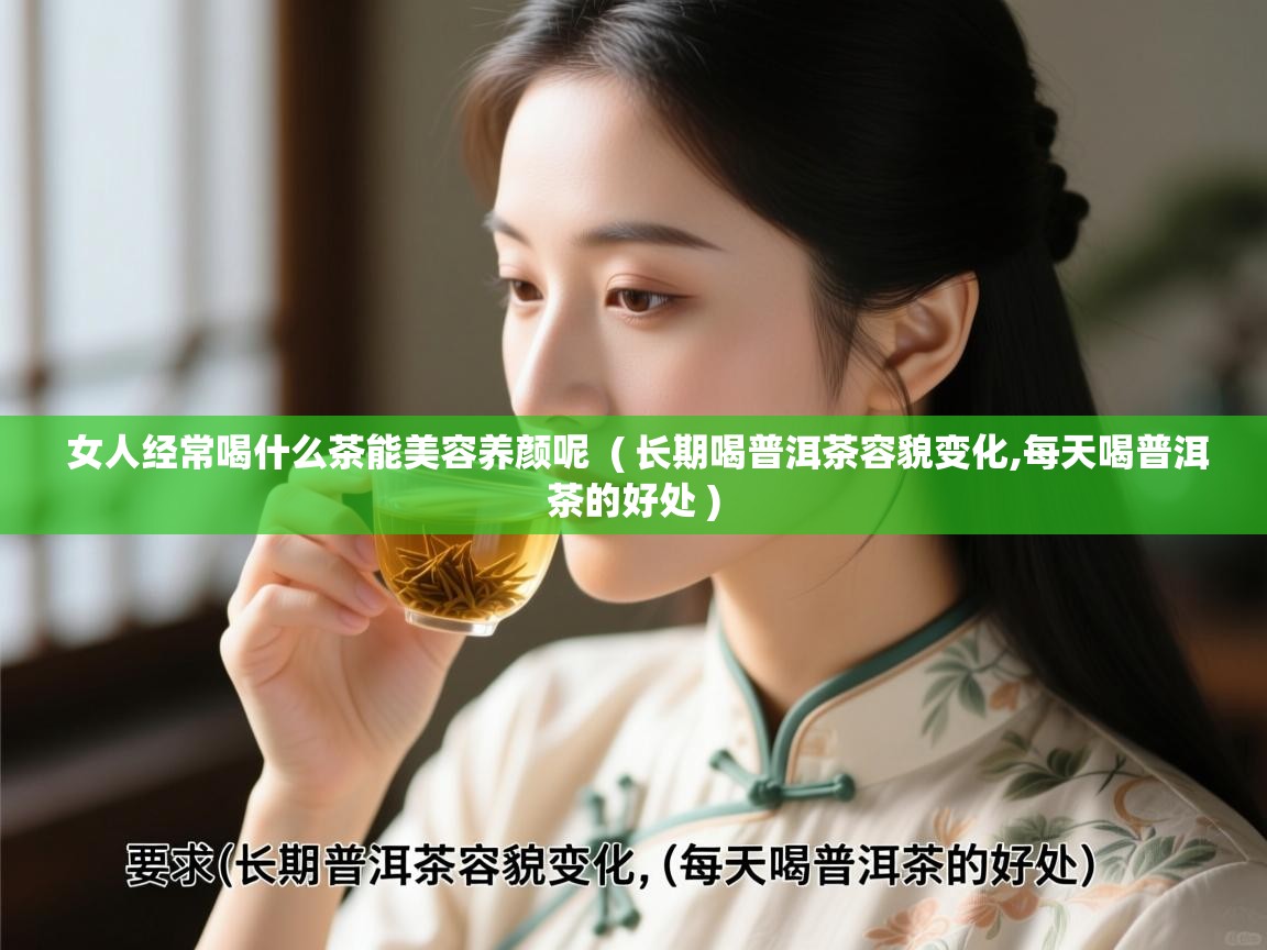 女人经常喝什么茶能美容养颜呢 ( 长期喝普洱茶容貌变化,每天喝普洱茶的好处 ) 女人经常喝什么茶能美容养颜呢 ( 长期喝普洱茶容貌变化,每天喝普洱茶的好处 )