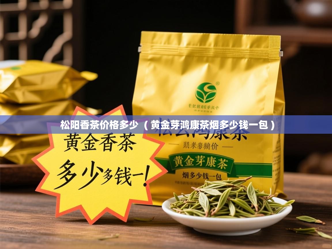 松阳香茶价格多少 ( 黄金芽鸿康茶烟多少钱一包 ) 松阳香茶价格多少 ( 黄金芽鸿康茶烟多少钱一包 )