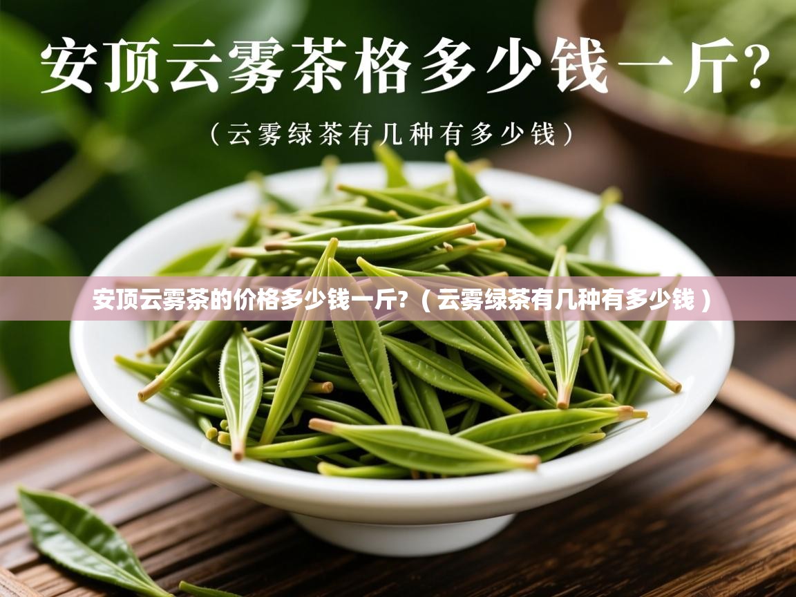  安顶云雾茶的价格多少钱一斤?  ( 云雾绿茶有几种有多少钱 )