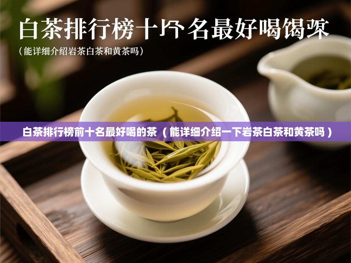 白茶排行榜前十名最好喝的茶 ( 能详细介绍一下岩茶白茶和黄茶吗 ) 白茶排行榜前十名最好喝的茶 ( 能详细介绍一下岩茶白茶和黄茶吗 )