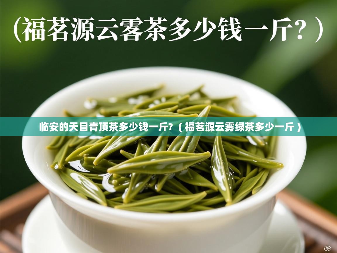 临安的天目青顶茶多少钱一斤? ( 福茗源云雾绿茶多少一斤 ) 临安的天目青顶茶多少钱一斤? ( 福茗源云雾绿茶多少一斤 )