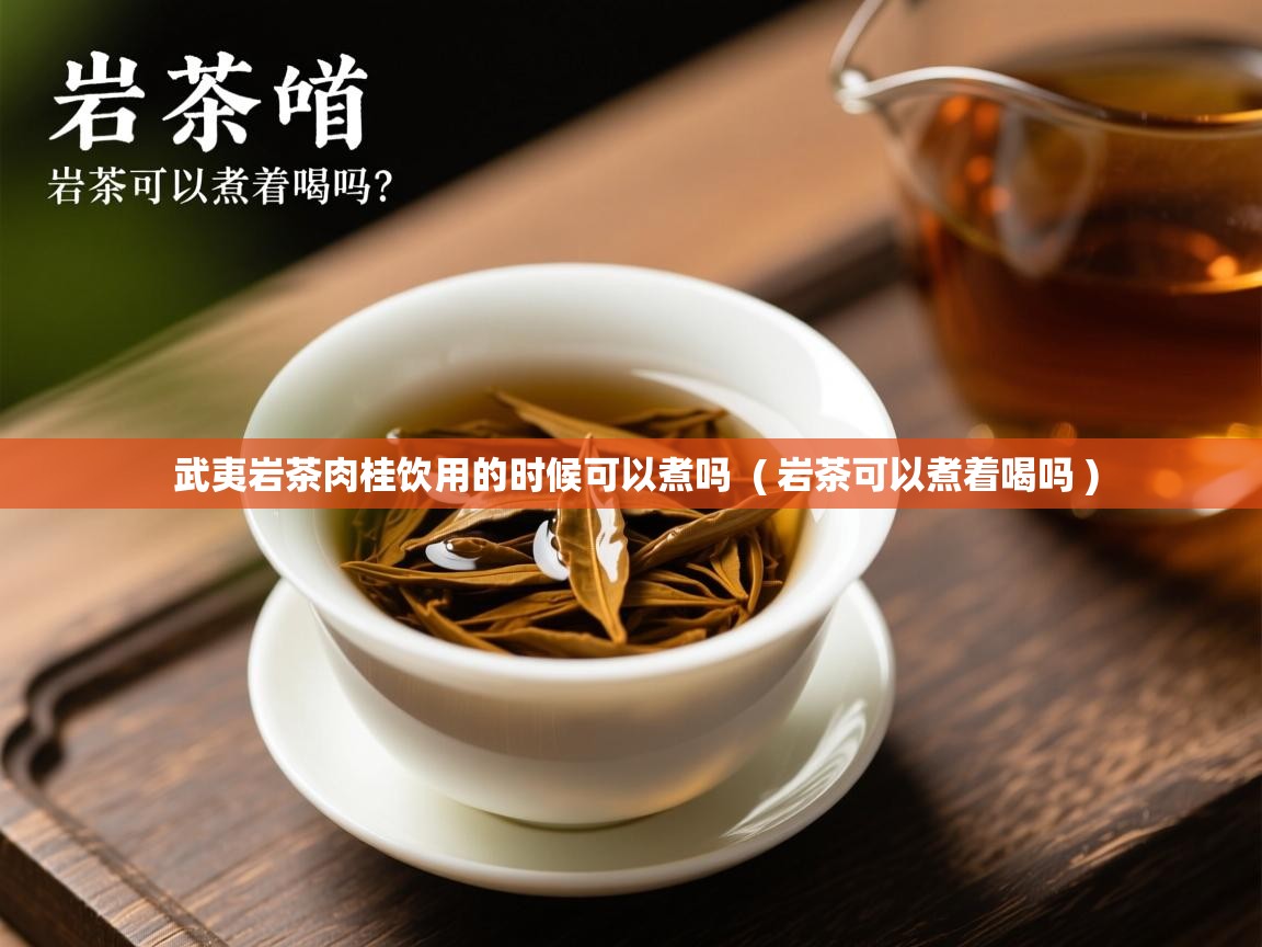 武夷岩茶肉桂饮用的时候可以煮吗 ( 岩茶可以煮着喝吗 ) 武夷岩茶肉桂饮用的时候可以煮吗 ( 岩茶可以煮着喝吗 )