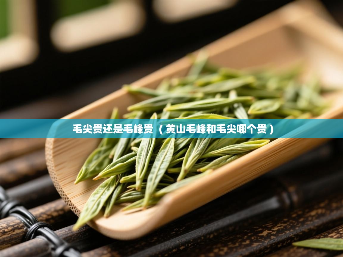 毛尖贵还是毛峰贵 ( 黄山毛峰和毛尖哪个贵 ) 毛尖贵还是毛峰贵 ( 黄山毛峰和毛尖哪个贵 )