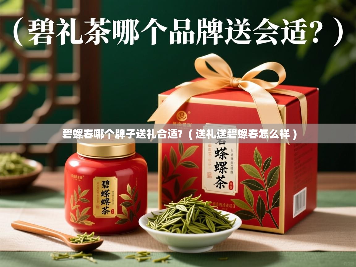 碧螺春哪个牌子送礼合适? ( 送礼送碧螺春怎么样 ) 碧螺春哪个牌子送礼合适? ( 送礼送碧螺春怎么样 )