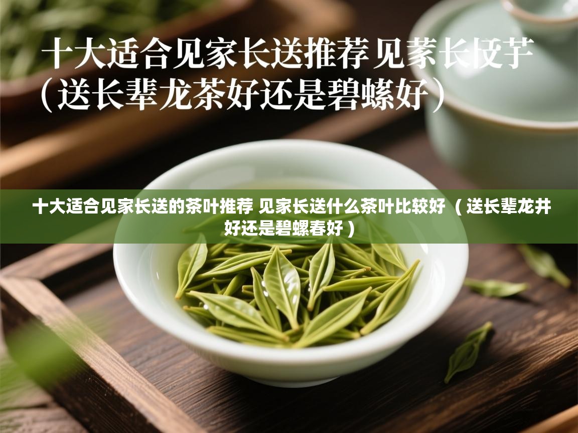 十大适合见家长送的茶叶推荐 见家长送什么茶叶比较好 ( 送长辈龙井好还是碧螺春好 ) 十大适合见家长送的茶叶推荐 见家长送什么茶叶比较好 ( 送长辈龙井好还是碧螺春好 )