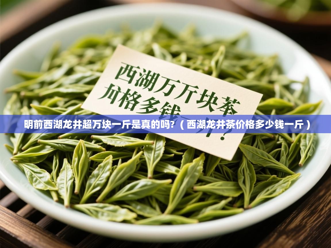  明前西湖龙井超万块一斤是真的吗?  ( 西湖龙井茶价格多少钱一斤 )