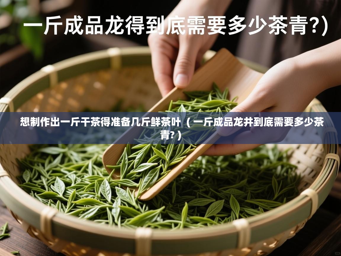 想制作出一斤干茶得准备几斤鲜茶叶 ( 一斤成品龙井到底需要多少茶青? ) 想制作出一斤干茶得准备几斤鲜茶叶 ( 一斤成品龙井到底需要多少茶青? )