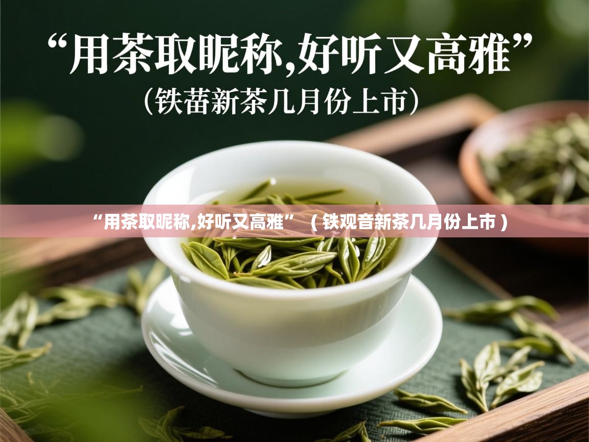 “用茶取昵称,好听又高雅” ( 铁观音新茶几月份上市 ) “用茶取昵称,好听又高雅” ( 铁观音新茶几月份上市 )