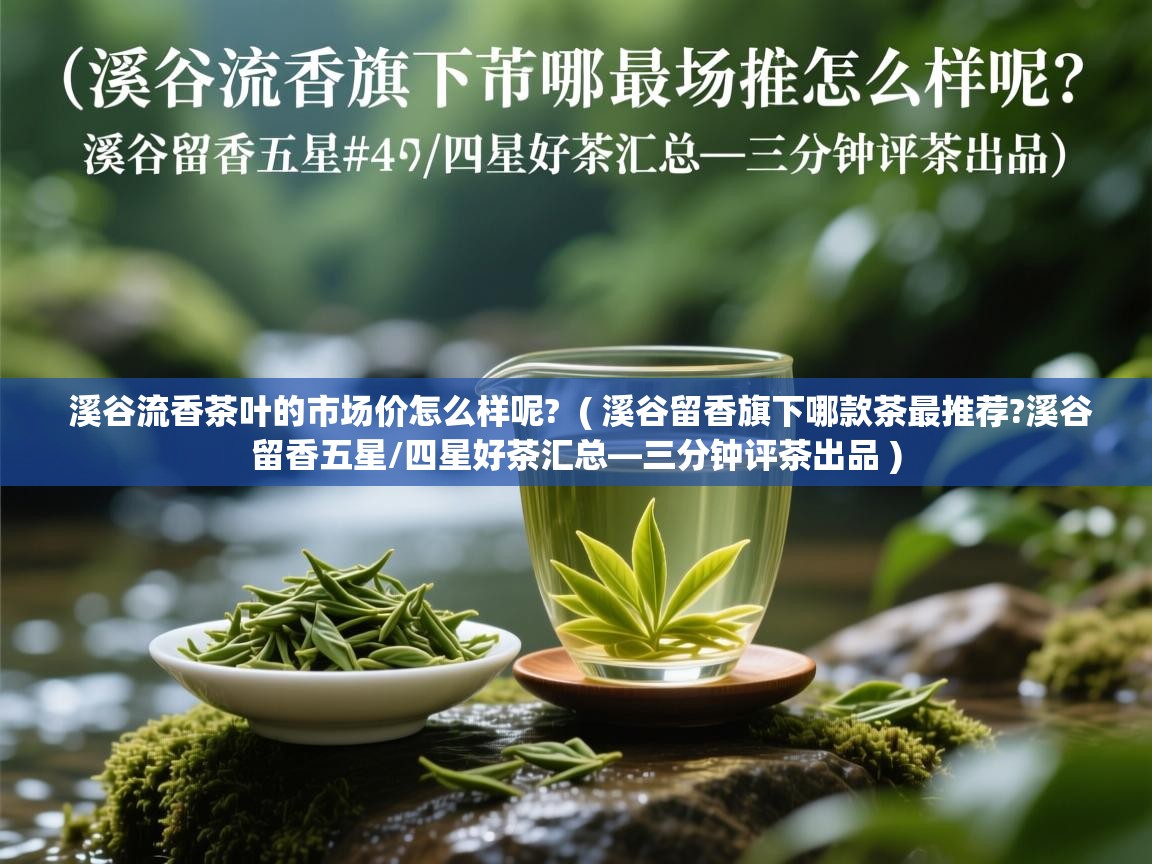  溪谷流香茶叶的市场价怎么样呢?  ( 溪谷留香旗下哪款茶最推荐?溪谷留香五星/四星好茶汇总—三分钟评茶出品 )