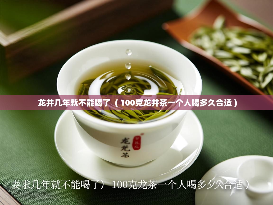 龙井几年就不能喝了 ( 100克龙井茶一个人喝多久合适 ) 龙井几年就不能喝了 ( 100克龙井茶一个人喝多久合适 )