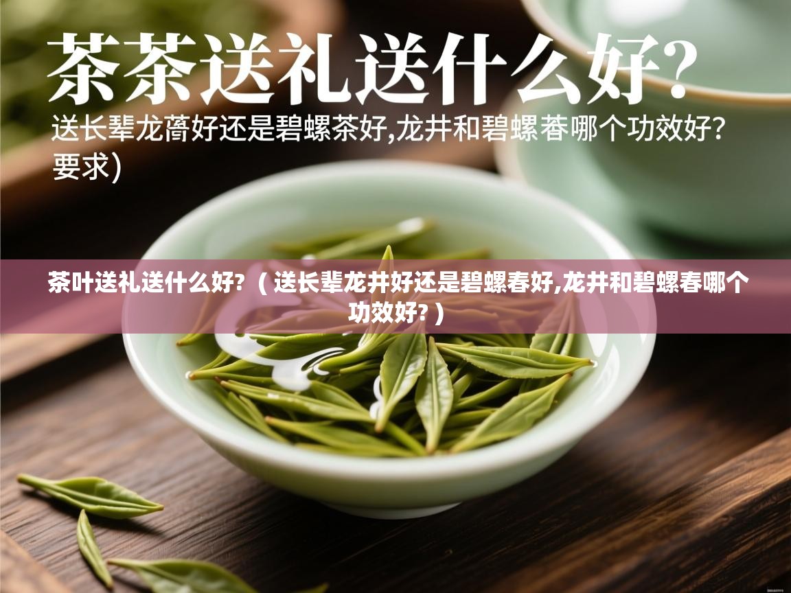  茶叶送礼送什么好?  ( 送长辈龙井好还是碧螺春好,龙井和碧螺春哪个功效好? )
