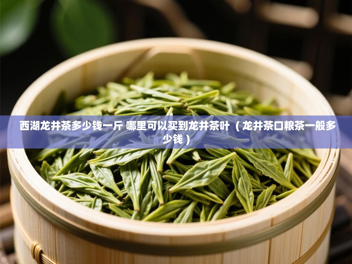 西湖龙井茶多少钱一斤 哪里可以买到龙井茶叶 ( 龙井茶口粮茶一般多少钱 ) 西湖龙井茶多少钱一斤 哪里可以买到龙井茶叶 ( 龙井茶口粮茶一般多少钱 )