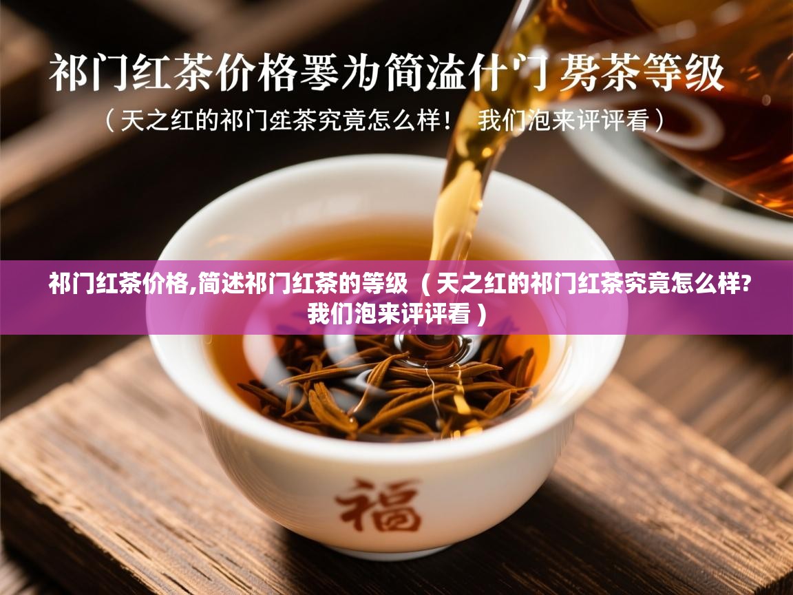 祁门红茶价格,简述祁门红茶的等级 ( 天之红的祁门红茶究竟怎么样?我们泡来评评看 ) 祁门红茶价格,简述祁门红茶的等级 ( 天之红的祁门红茶究竟怎么样?我们泡来评评看 )