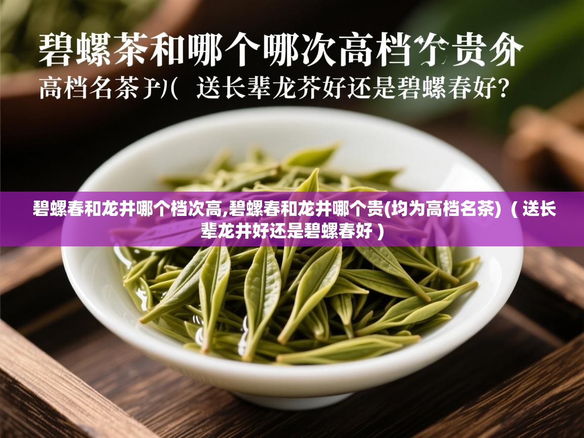  碧螺春和龙井哪个档次高,碧螺春和龙井哪个贵(均为高档名茶)  ( 送长辈龙井好还是碧螺春好 )