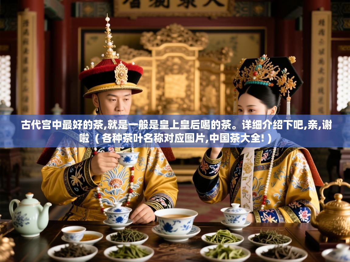  古代宫中最好的茶,就是一般是皇上皇后喝的茶。详细介绍下吧,亲,谢啦  ( 各种茶叶名称对应图片,中国茶大全! )
