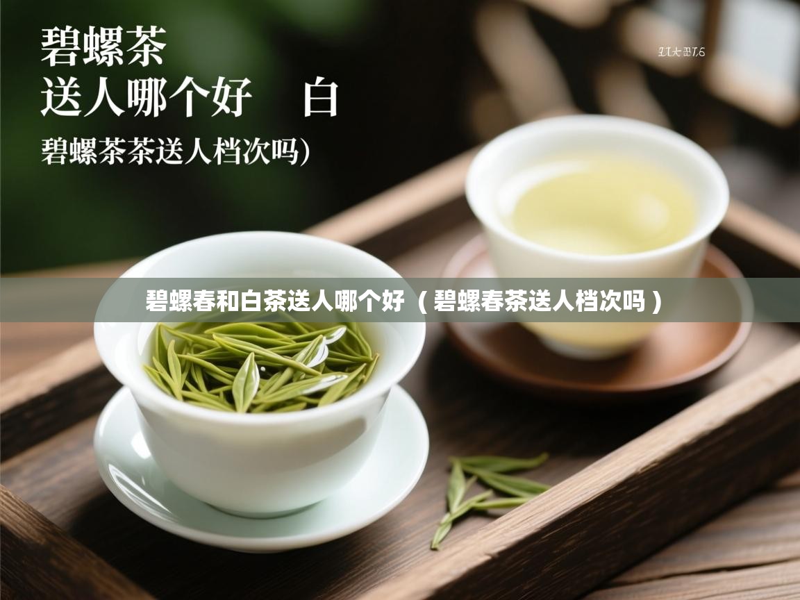  碧螺春和白茶送人哪个好  ( 碧螺春茶送人档次吗 )