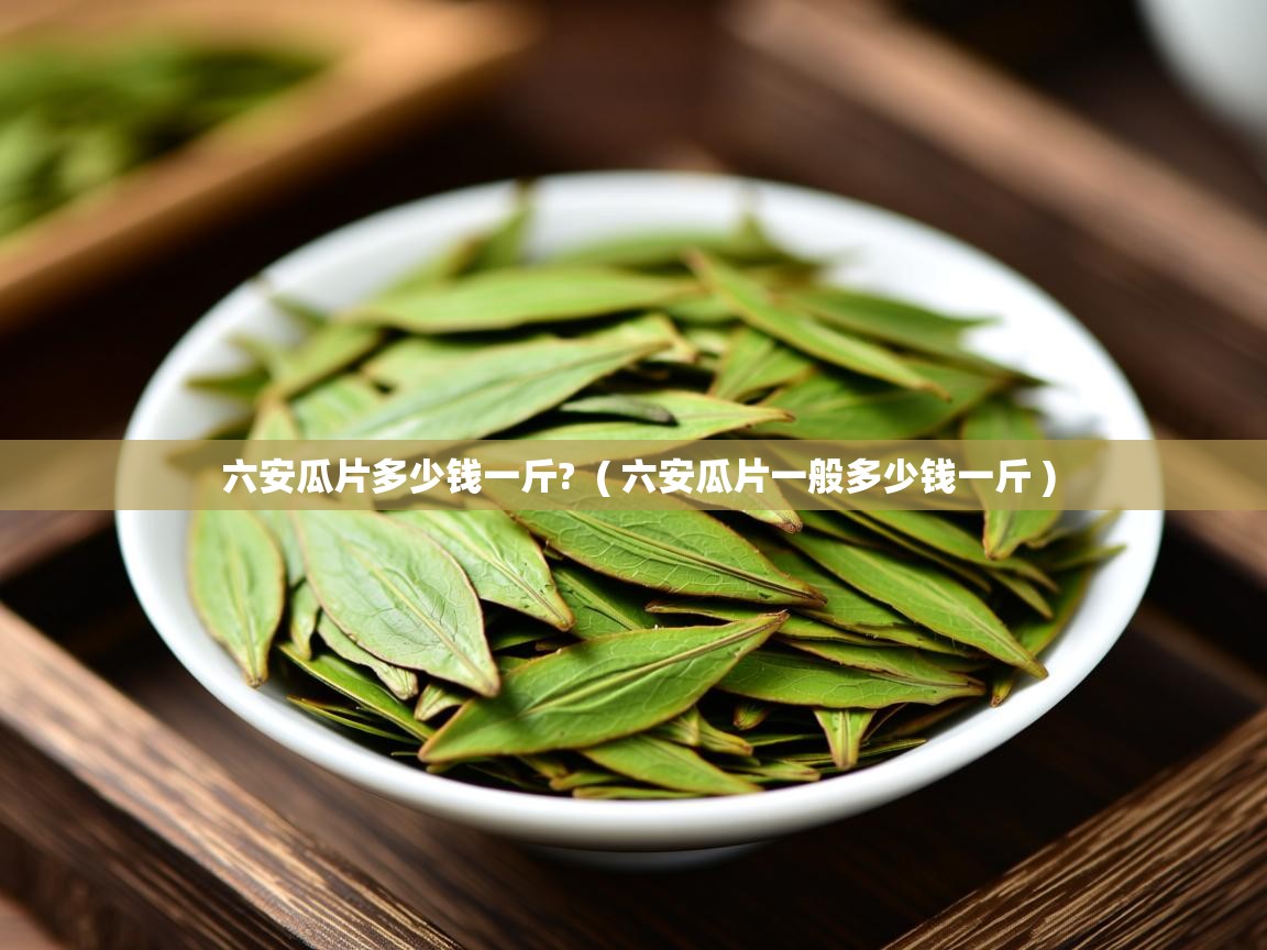 六安瓜片多少钱一斤? ( 六安瓜片一般多少钱一斤 ) 六安瓜片多少钱一斤? ( 六安瓜片一般多少钱一斤 )