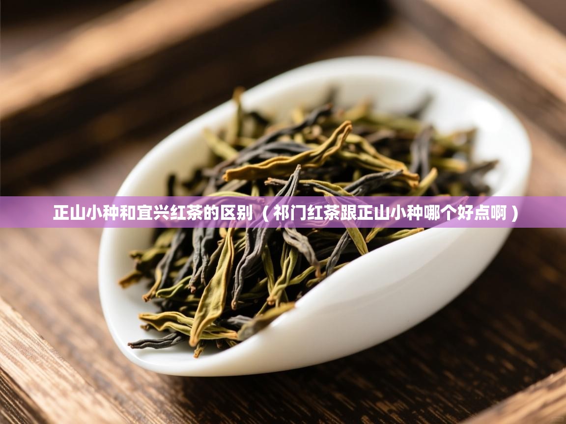  正山小种和宜兴红茶的区别  ( 祁门红茶跟正山小种哪个好点啊 )
