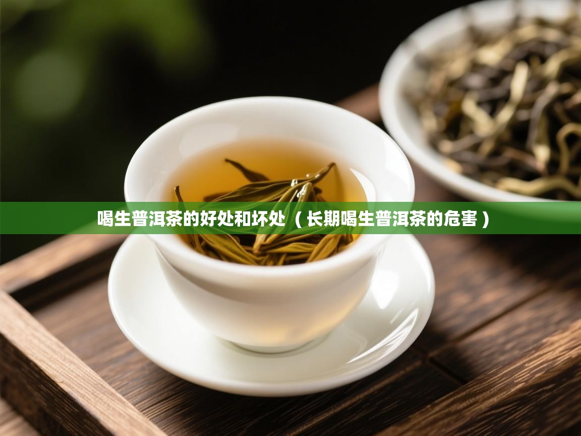 喝生普洱茶的好处和坏处 ( 长期喝生普洱茶的危害 ) 喝生普洱茶的好处和坏处 ( 长期喝生普洱茶的危害 )