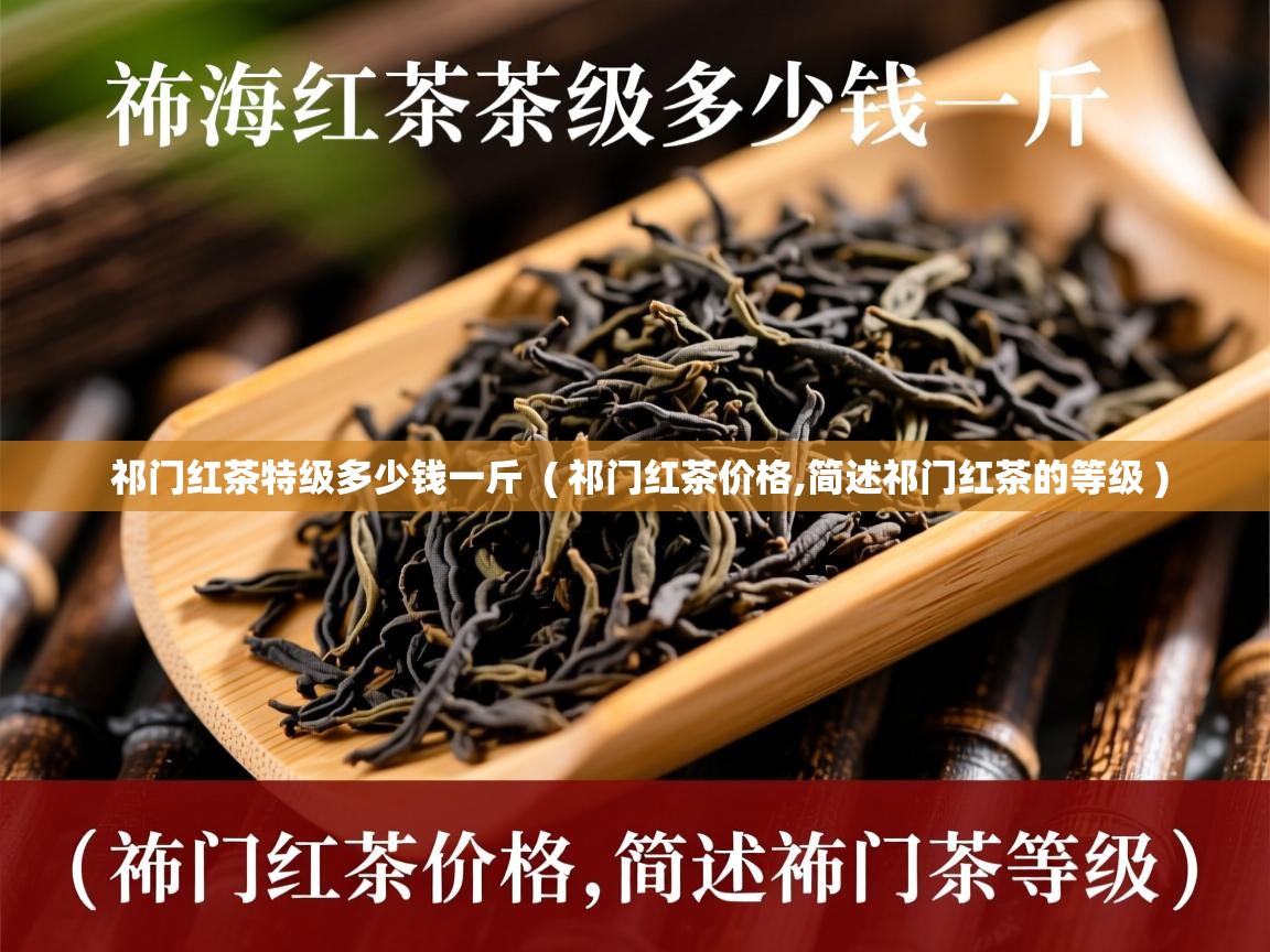 祁门红茶特级多少钱一斤 ( 祁门红茶价格,简述祁门红茶的等级 ) 祁门红茶特级多少钱一斤 ( 祁门红茶价格,简述祁门红茶的等级 )