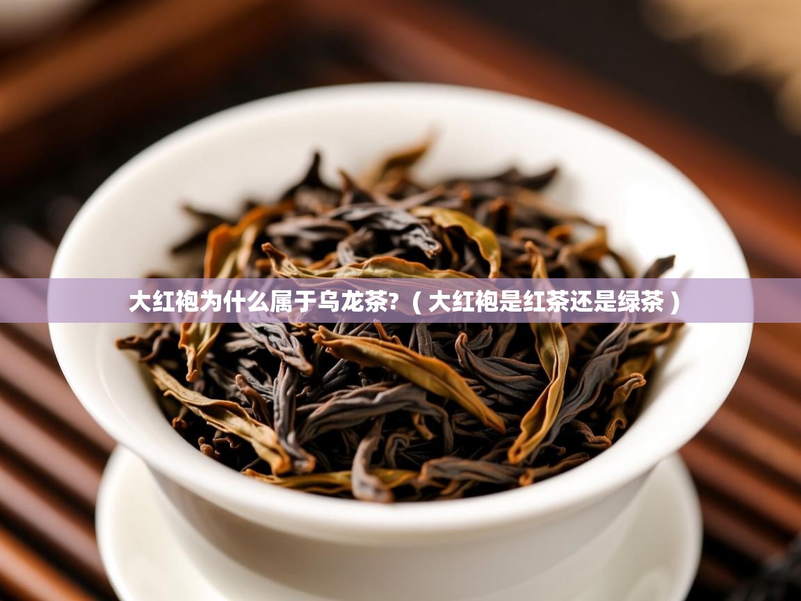 大红袍为什么属于乌龙茶? ( 大红袍是红茶还是绿茶 ) 大红袍为什么属于乌龙茶? ( 大红袍是红茶还是绿茶 )