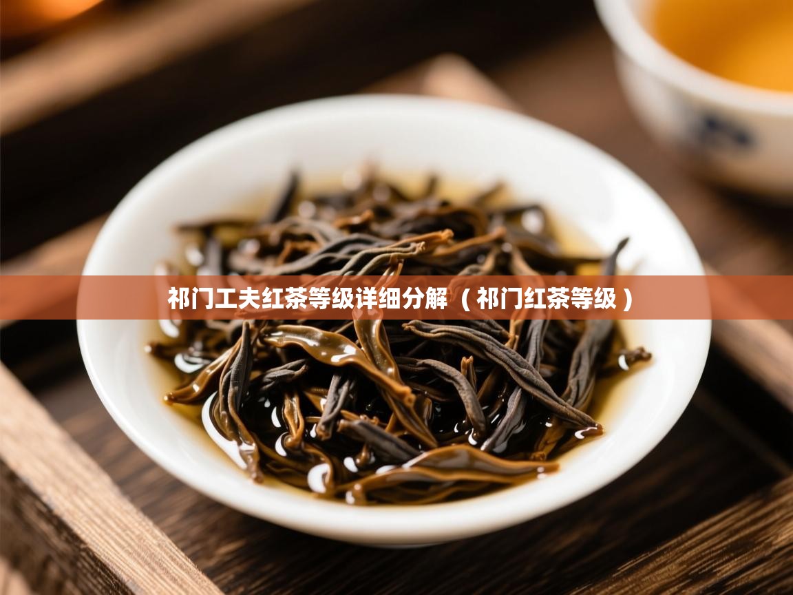 祁门工夫红茶等级详细分解 ( 祁门红茶等级 ) 祁门工夫红茶等级详细分解 ( 祁门红茶等级 )