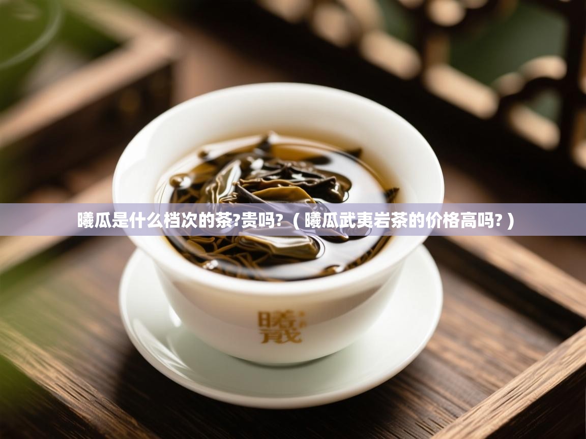 曦瓜是什么档次的茶?贵吗? ( 曦瓜武夷岩茶的价格高吗? ) 曦瓜是什么档次的茶?贵吗? ( 曦瓜武夷岩茶的价格高吗? )