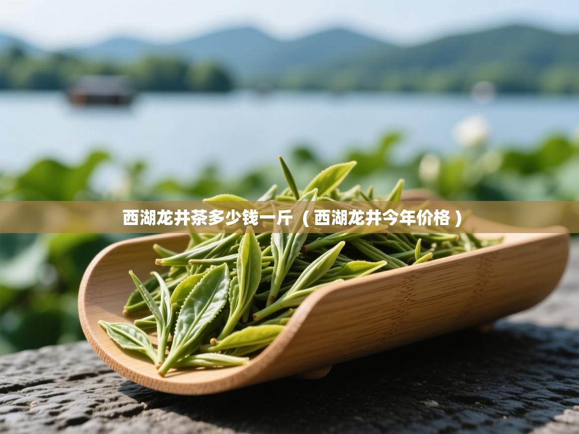 西湖龙井茶多少钱一斤 ( 西湖龙井今年价格 ) 西湖龙井茶多少钱一斤 ( 西湖龙井今年价格 )
