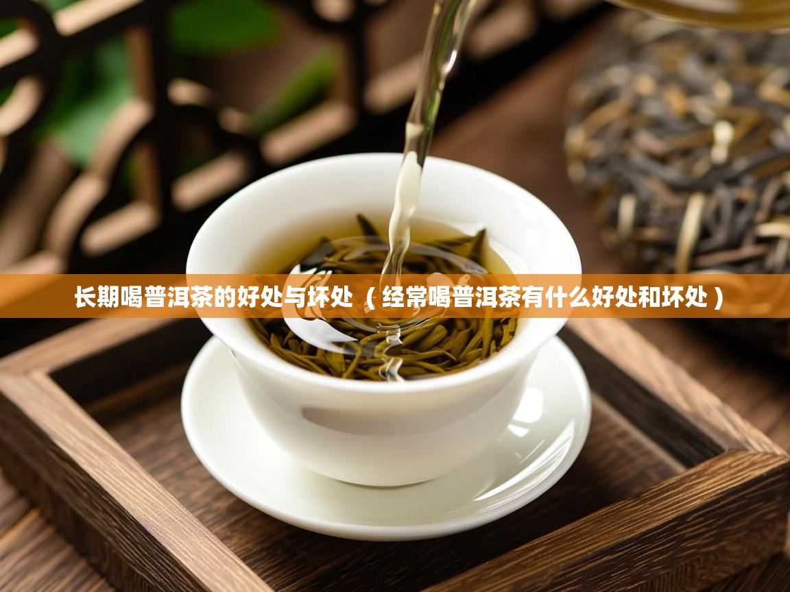 长期喝普洱茶的好处与坏处 ( 经常喝普洱茶有什么好处和坏处 ) 长期喝普洱茶的好处与坏处 ( 经常喝普洱茶有什么好处和坏处 )